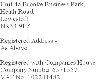 Unit 4a Brooke Business Park,
Heath Road.
Lowestoft
NR33 9LZ

Registered Address:-
As Above

Registered with Companies House
Company Number 6571557
VAT No. 102241482